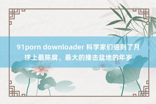 91porn downloader 科学家们细则了月球上最陈腐、最大的撞击盆地的年岁