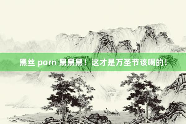 黑丝 porn 黑黑黑！这才是万圣节该喝的！