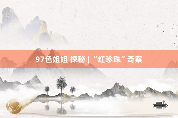 97色姐姐 探秘 | “红珍珠”奇案