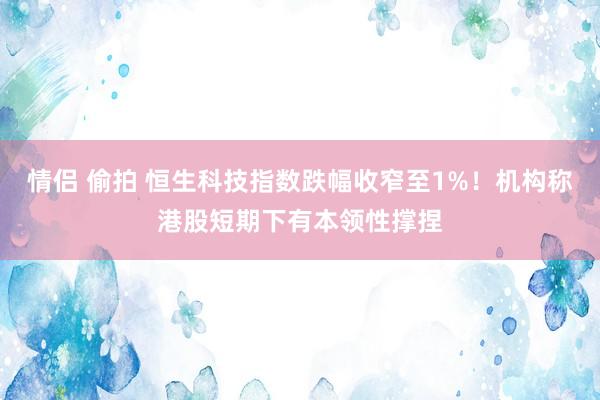 情侣 偷拍 恒生科技指数跌幅收窄至1%！机构称港股短期下有本领性撑捏