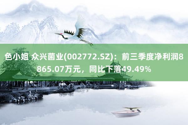 色小姐 众兴菌业(002772.SZ)：前三季度净利润8865.07万元，同比下落49.49%