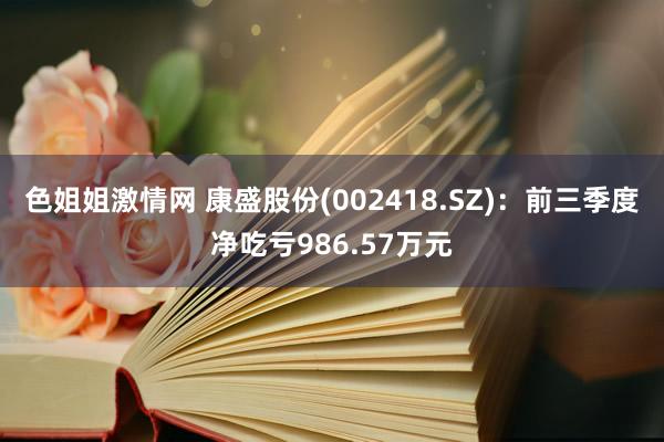 色姐姐激情网 康盛股份(002418.SZ)：前三季度净吃亏986.57万元