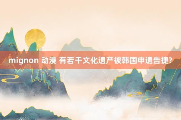 mignon 动漫 有若干文化遗产被韩国申遗告捷?