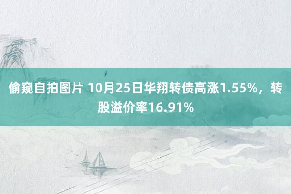 偷窥自拍图片 10月25日华翔转债高涨1.55%，转股溢价率16.91%