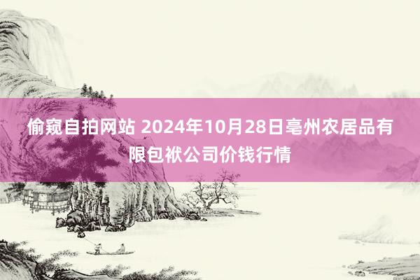 偷窥自拍网站 2024年10月28日亳州农居品有限包袱公司价钱行情