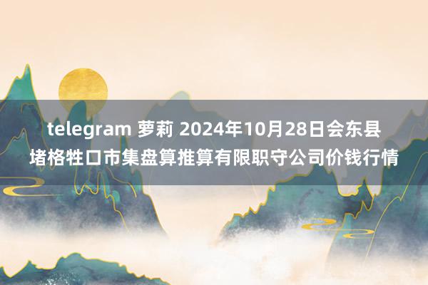 telegram 萝莉 2024年10月28日会东县堵格牲口市集盘算推算有限职守公司价钱行情