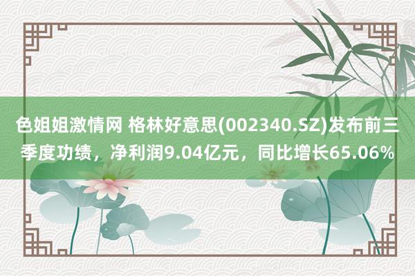 色姐姐激情网 格林好意思(002340.SZ)发布前三季度功绩，净利润9.04亿元，同比增长65.06%