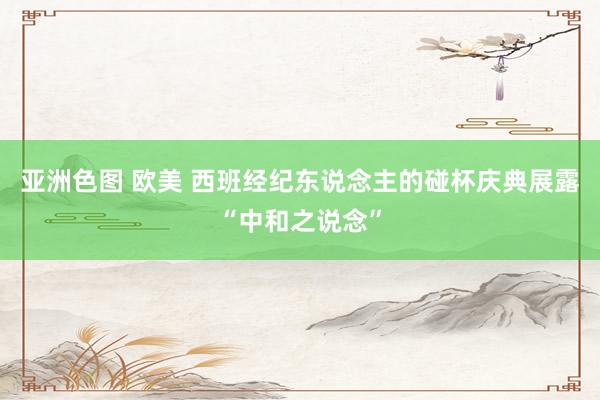 亚洲色图 欧美 西班经纪东说念主的碰杯庆典展露“中和之说念”