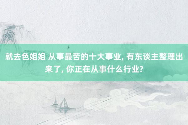 就去色姐姐 从事最苦的十大事业， 有东谈主整理出来了， 你正在从事什么行业?