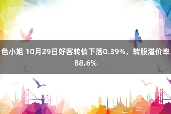 色小姐 10月29日好客转债下落0.39%，转股溢价率88.6%