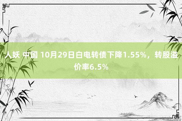 人妖 中国 10月29日白电转债下降1.55%，转股溢价率6.5%