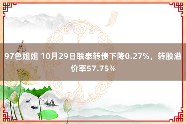 97色姐姐 10月29日联泰转债下降0.27%，转股溢价率57.75%