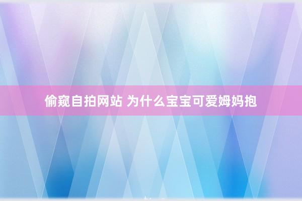 偷窥自拍网站 为什么宝宝可爱姆妈抱