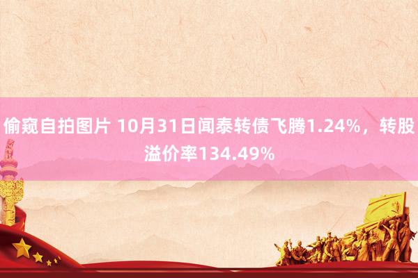 偷窥自拍图片 10月31日闻泰转债飞腾1.24%，转股溢价率134.49%