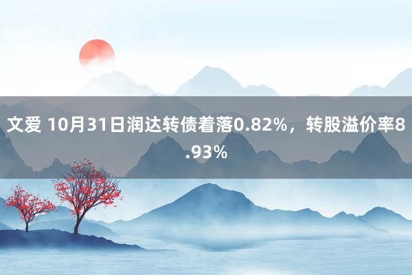 文爱 10月31日润达转债着落0.82%，转股溢价率8.93%