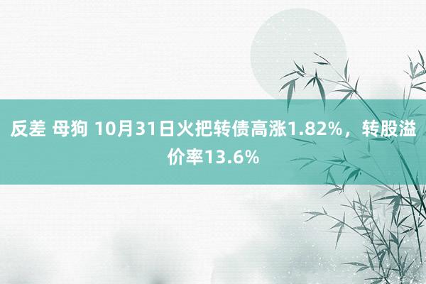 反差 母狗 10月31日火把转债高涨1.82%，转股溢价率13.6%