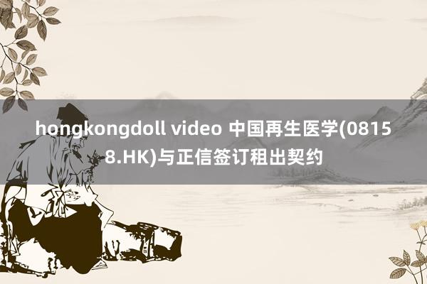 hongkongdoll video 中国再生医学(08158.HK)与正信签订租出契约