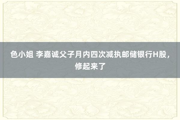 色小姐 李嘉诚父子月内四次减执邮储银行H股，修起来了