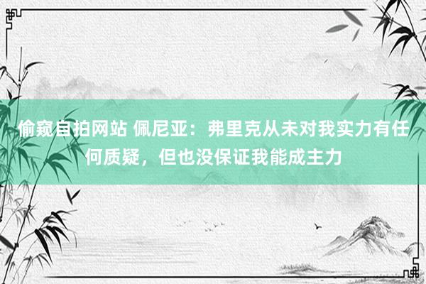 偷窥自拍网站 佩尼亚：弗里克从未对我实力有任何质疑，但也没保证我能成主力