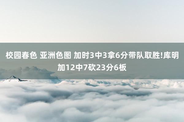 校园春色 亚洲色图 加时3中3拿6分带队取胜!库明加12中7砍23分6板