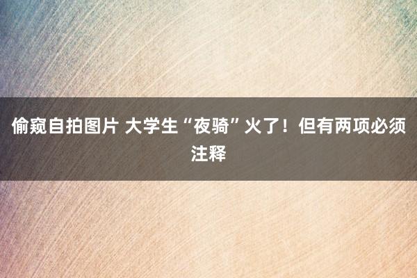 偷窥自拍图片 大学生“夜骑”火了！但有两项必须注释