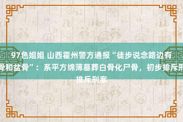 97色姐姐 山西霍州警方通报“徒步说念路边有头骨和盆骨”：系平方绵薄墓葬白骨化尸骨，初步排斥刑案