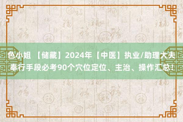 色小姐 【储藏】2024年【中医】执业/助理大夫奉行手段必考90个穴位定位、主治、操作汇总！