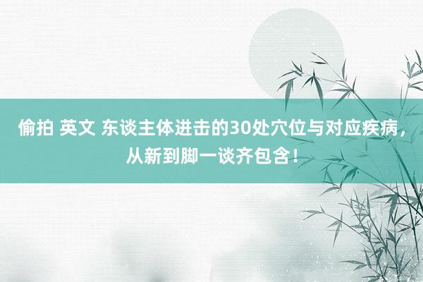 偷拍 英文 东谈主体进击的30处穴位与对应疾病，从新到脚一谈齐包含！