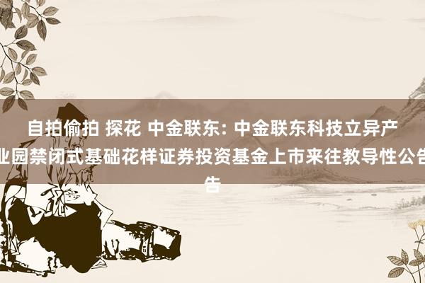 自拍偷拍 探花 中金联东: 中金联东科技立异产业园禁闭式基础花样证券投资基金上市来往教导性公告