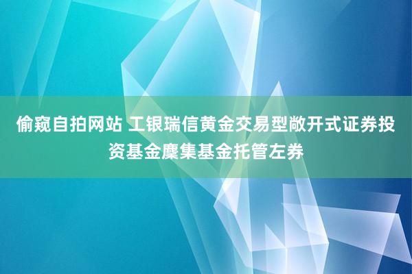 偷窥自拍网站 工银瑞信黄金交易型敞开式证券投资基金麇集基金托管左券