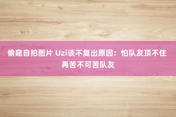 偷窥自拍图片 Uzi谈不复出原因：怕队友顶不住 再苦不可苦队友