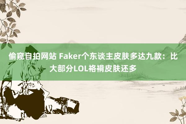 偷窥自拍网站 Faker个东谈主皮肤多达九款：比大部分LOL袼褙皮肤还多