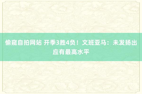 偷窥自拍网站 开季3胜4负！文班亚马：未发扬出应有最高水平