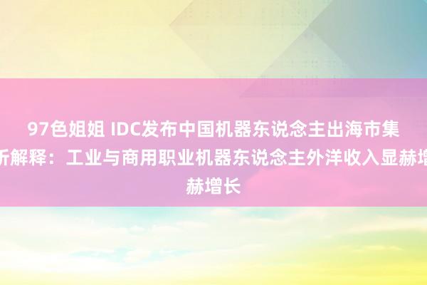 97色姐姐 IDC发布中国机器东说念主出海市集分析解释：工业与商用职业机器东说念主外洋收入显赫增长