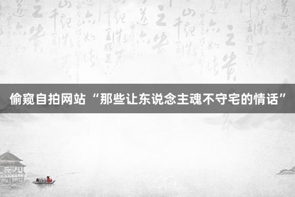 偷窥自拍网站 “那些让东说念主魂不守宅的情话”