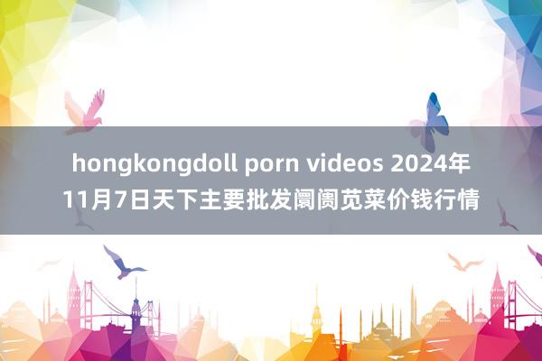 hongkongdoll porn videos 2024年11月7日天下主要批发阛阓苋菜价钱行情