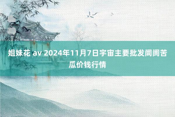 姐妹花 av 2024年11月7日宇宙主要批发阛阓苦瓜价钱行情