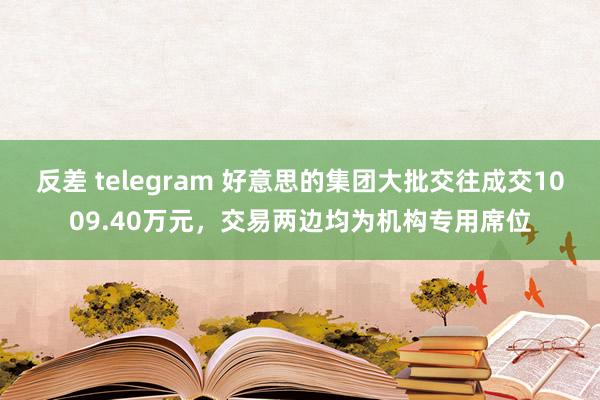 反差 telegram 好意思的集团大批交往成交1009.40万元，交易两边均为机构专用席位