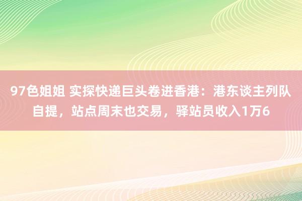 97色姐姐 实探快递巨头卷进香港：港东谈主列队自提，站点周末也交易，驿站员收入1万6