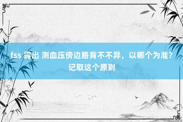 fss 露出 测血压傍边胳背不不异，以哪个为准？记取这个原则