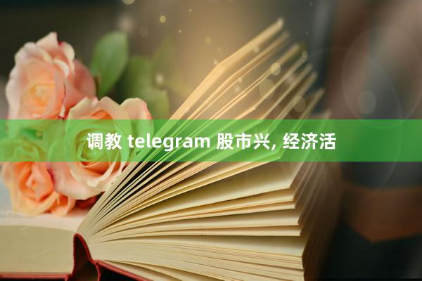 调教 telegram 股市兴， 经济活