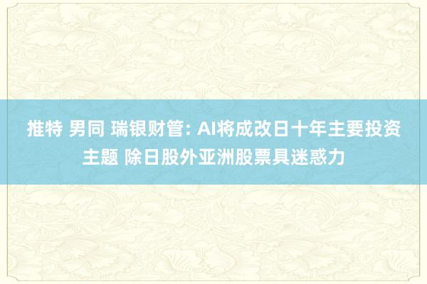 推特 男同 瑞银财管: AI将成改日十年主要投资主题 除日股外亚洲股票具迷惑力