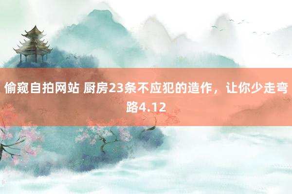 偷窥自拍网站 厨房23条不应犯的造作，让你少走弯路4.12