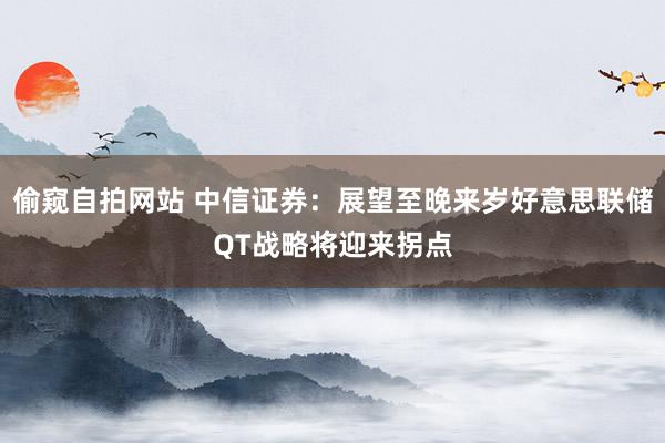 偷窥自拍网站 中信证券：展望至晚来岁好意思联储QT战略将迎来拐点