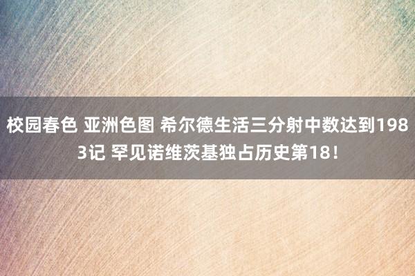 校园春色 亚洲色图 希尔德生活三分射中数达到1983记 罕见诺维茨基独占历史第18！