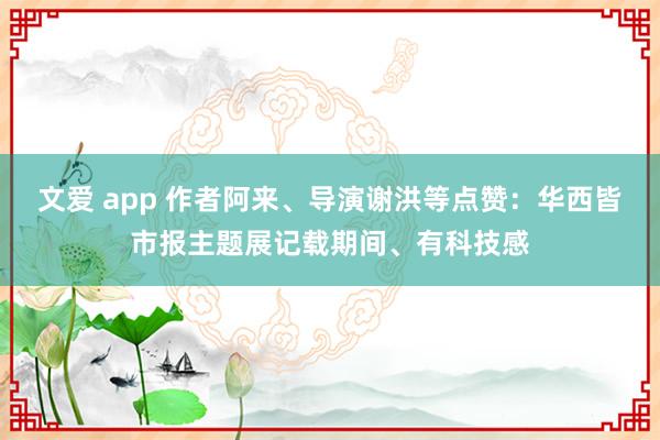 文爱 app 作者阿来、导演谢洪等点赞：华西皆市报主题展记载期间、有科技感