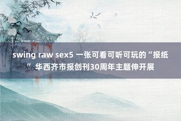 swing raw sex5 一张可看可听可玩的“报纸” 华西齐市报创刊30周年主题伸开展