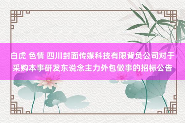 白虎 色情 四川封面传媒科技有限背负公司对于采购本事研发东说念主力外包做事的招标公告