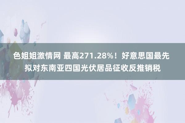 色姐姐激情网 最高271.28%！好意思国最先 拟对东南亚四国光伏居品征收反推销税