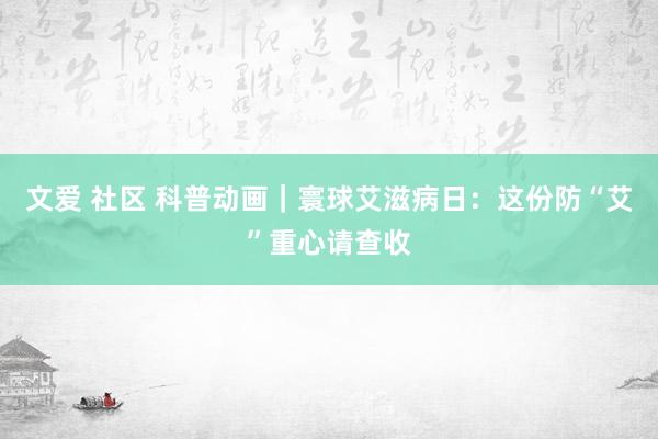 文爱 社区 科普动画｜寰球艾滋病日：这份防“艾”重心请查收